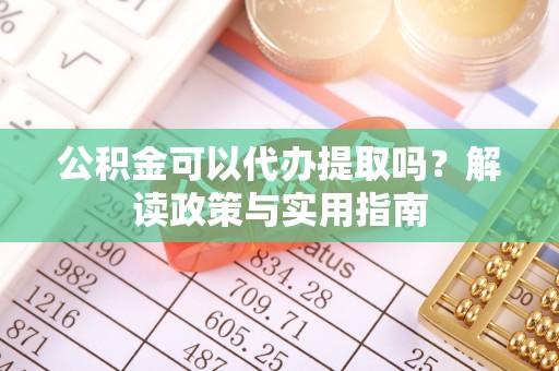 阿拉善左旗公积金可以代办提取吗？解读政策与实用指南