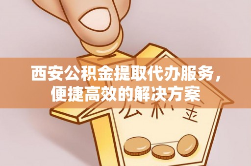 阿拉善左旗西安公积金提取代办服务，便捷高效的解决方案