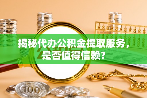 阿拉善左旗揭秘代办公积金提取服务，是否值得信赖？