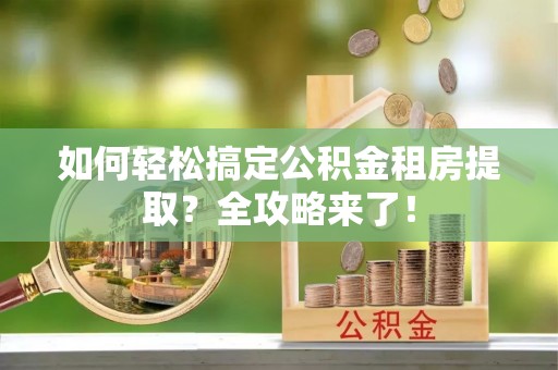 阿拉善左旗如何轻松搞定公积金租房提取？全攻略来了！