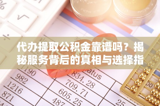 阿拉善左旗代办提取公积金靠谱吗？揭秘服务背后的真相与选择指南