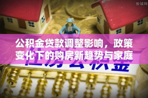 阿拉善左旗公积金贷款调整影响，政策变化下的购房新趋势与家庭财务规划