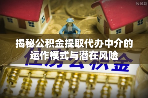 阿拉善左旗揭秘公积金提取代办中介的运作模式与潜在风险