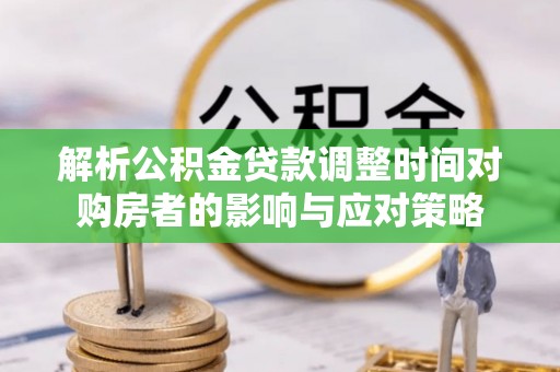 阿拉善左旗解析公积金贷款调整时间对购房者的影响与应对策略