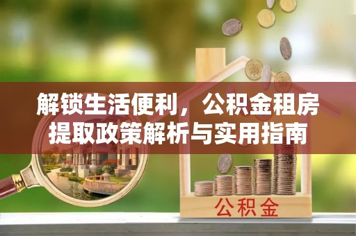 阿拉善左旗解锁生活便利，公积金租房提取政策解析与实用指南