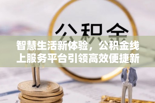阿拉善左旗智慧生活新体验，公积金线上服务平台引领高效便捷新潮流