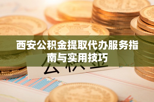 阿拉善左旗西安公积金提取代办服务指南与实用技巧