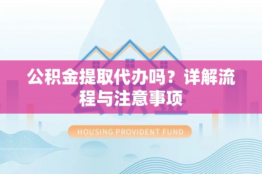 阿拉善左旗公积金提取代办吗？详解流程与注意事项