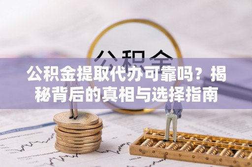 阿拉善左旗公积金提取代办可靠吗？揭秘背后的真相与选择指南