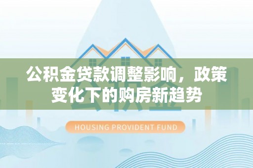 阿拉善左旗公积金贷款调整影响，政策变化下的购房新趋势