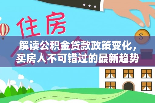 阿拉善左旗解读公积金贷款政策变化，买房人不可错过的最新趋势
