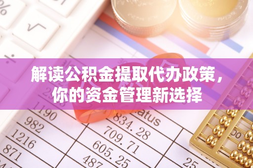 阿拉善左旗解读公积金提取代办政策，你的资金管理新选择