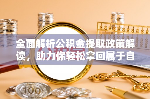 阿拉善左旗全面解析公积金提取政策解读，助力你轻松拿回属于自己的钱