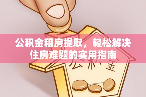 阿拉善左旗公积金租房提取，轻松解决住房难题的实用指南