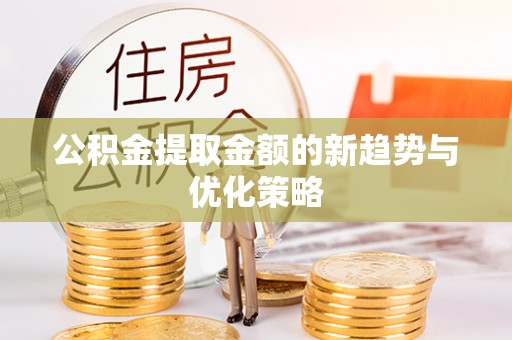 阿拉善左旗公积金提取金额的新趋势与优化策略
