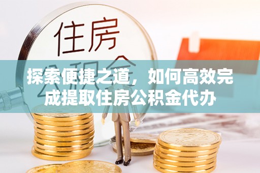 阿拉善左旗探索便捷之道，如何高效完成提取住房公积金代办