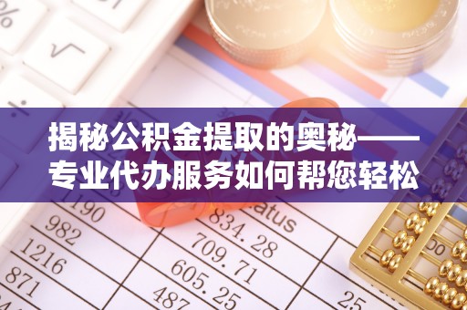 阿拉善左旗揭秘公积金提取的奥秘——专业代办服务如何帮您轻松搞定