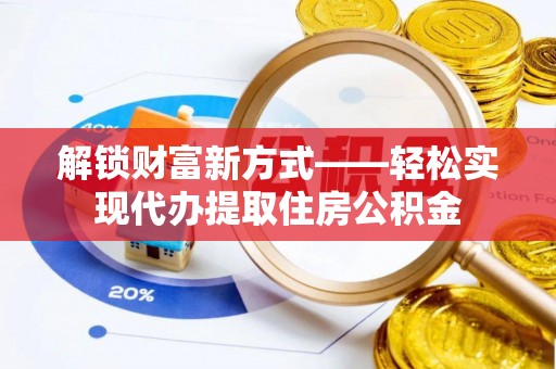 阿拉善左旗解锁财富新方式——轻松实现代办提取住房公积金