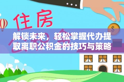 阿拉善左旗解锁未来，轻松掌握代办提取离职公积金的技巧与策略