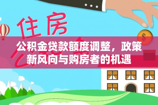 阿拉善左旗公积金贷款额度调整，政策新风向与购房者的机遇