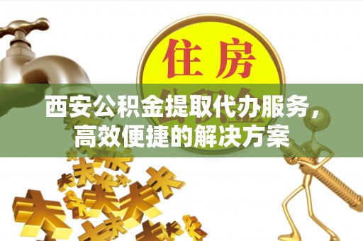 阿拉善左旗西安公积金提取代办服务，高效便捷的解决方案