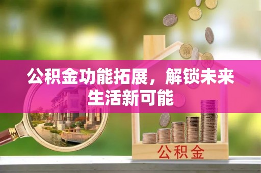 阿拉善左旗公积金功能拓展，解锁未来生活新可能