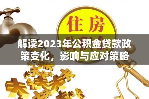 阿拉善左旗解读2023年公积金贷款政策变化，影响与应对策略