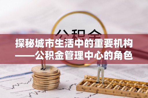 阿拉善左旗探秘城市生活中的重要机构——公积金管理中心的角色与意义