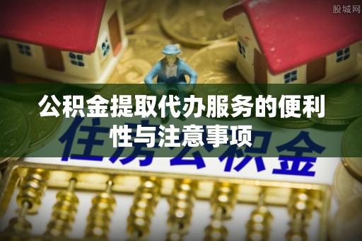阿拉善左旗公积金提取代办服务的便利性与注意事项