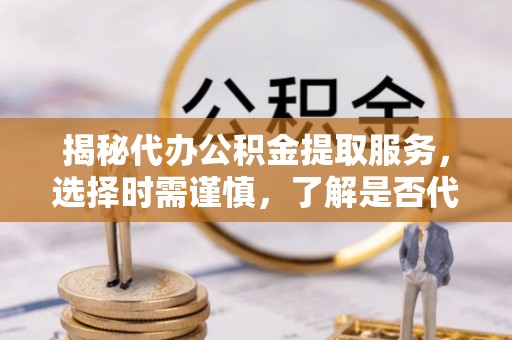 阿拉善左旗揭秘代办公积金提取服务，选择时需谨慎，了解是否代办公积金提取可靠吗？