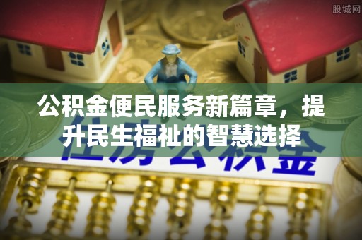 阿拉善左旗公积金便民服务新篇章，提升民生福祉的智慧选择