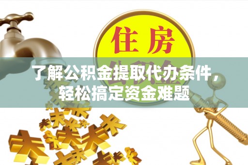 阿拉善左旗了解公积金提取代办条件，轻松搞定资金难题