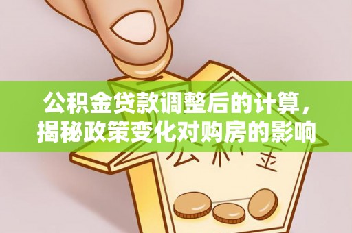 阿拉善左旗公积金贷款调整后的计算，揭秘政策变化对购房的影响