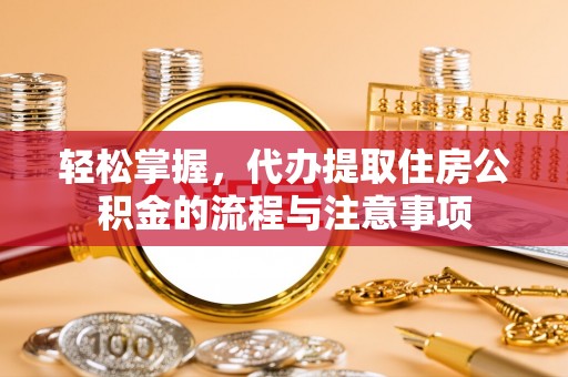 阿拉善左旗轻松掌握，代办提取住房公积金的流程与注意事项