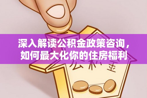 阿拉善左旗深入解读公积金政策咨询，如何最大化你的住房福利