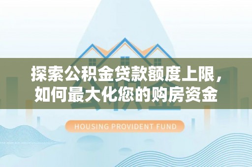 阿拉善左旗探索公积金贷款额度上限，如何最大化您的购房资金