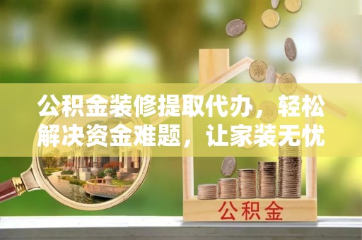 阿拉善左旗公积金装修提取代办，轻松解决资金难题，让家装无忧