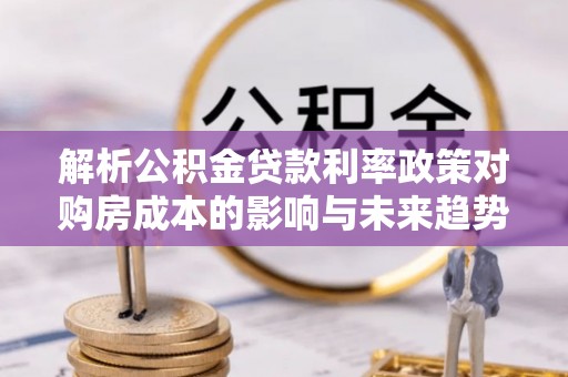 阿拉善左旗解析公积金贷款利率政策对购房成本的影响与未来趋势