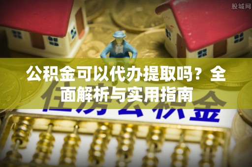 阿拉善左旗公积金可以代办提取吗？全面解析与实用指南