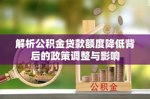 阿拉善左旗解析公积金贷款额度降低背后的政策调整与影响