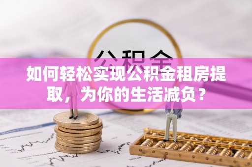阿拉善左旗如何轻松实现公积金租房提取，为你的生活减负？