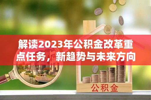 阿拉善左旗解读2023年公积金改革重点任务，新趋势与未来方向