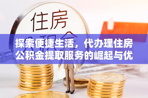 阿拉善左旗探索便捷生活，代办理住房公积金提取服务的崛起与优势