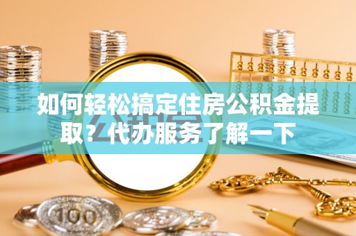 阿拉善左旗如何轻松搞定住房公积金提取？代办服务了解一下