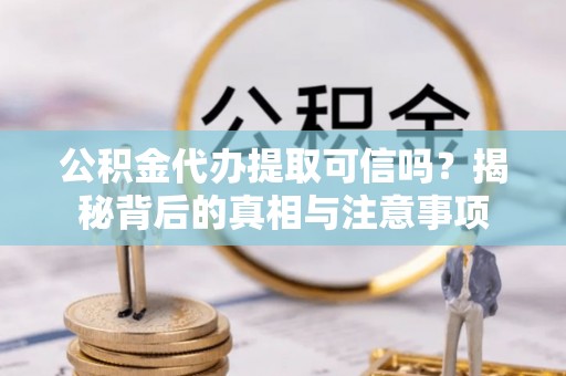 阿拉善左旗公积金代办提取可信吗？揭秘背后的真相与注意事项