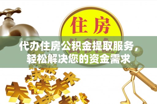 阿拉善左旗代办住房公积金提取服务，轻松解决您的资金需求