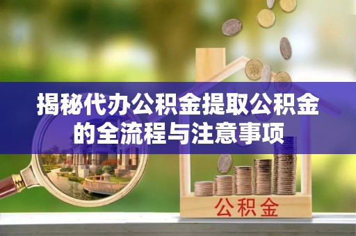 阿拉善左旗揭秘代办公积金提取公积金的全流程与注意事项