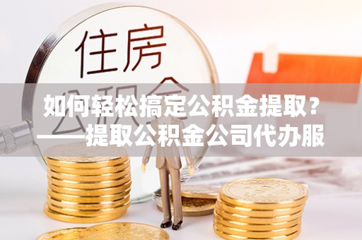 阿拉善左旗如何轻松搞定公积金提取？——提取公积金公司代办服务全解析