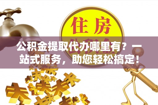 阿拉善左旗公积金提取代办哪里有？一站式服务，助您轻松搞定！