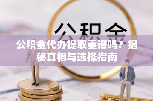 阿拉善左旗公积金代办提取靠谱吗？揭秘真相与选择指南